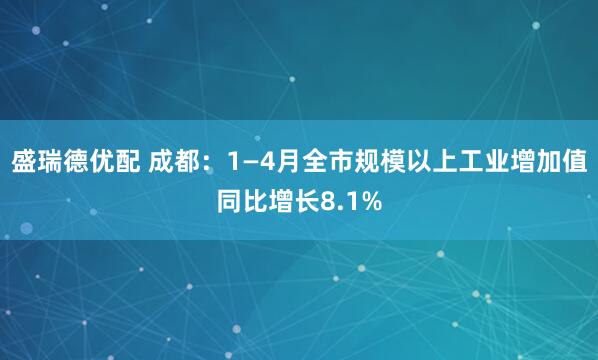 盛瑞德优配 成都：1—4月全市规模以上工业增加值同比增长8.1%
