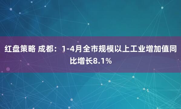 红盘策略 成都：1-4月全市规模以上工业增加值同比增长8.1%