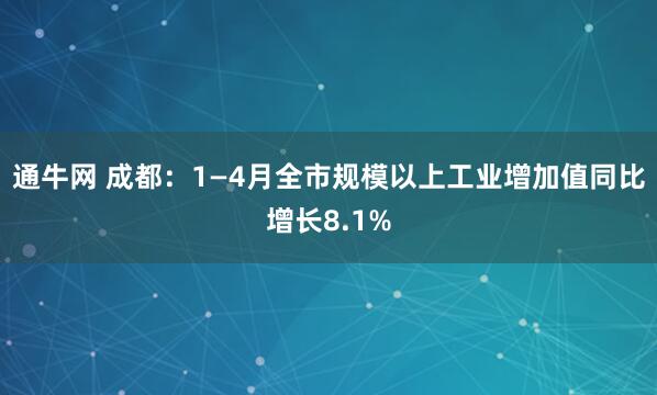 通牛网 成都：1—4月全市规模以上工业增加值同比增长8.1%
