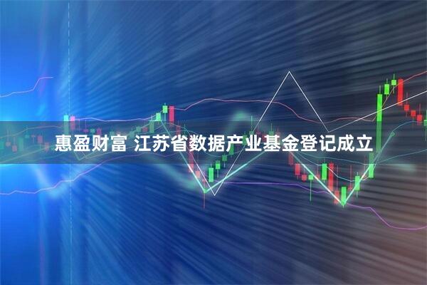 惠盈财富 江苏省数据产业基金登记成立