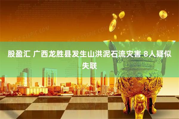 股盈汇 广西龙胜县发生山洪泥石流灾害 8人疑似失联