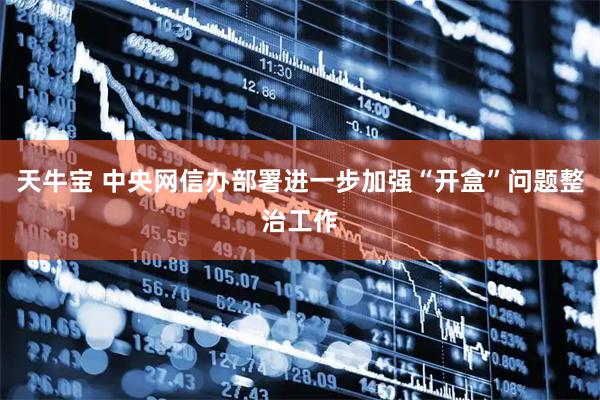天牛宝 中央网信办部署进一步加强“开盒”问题整治工作