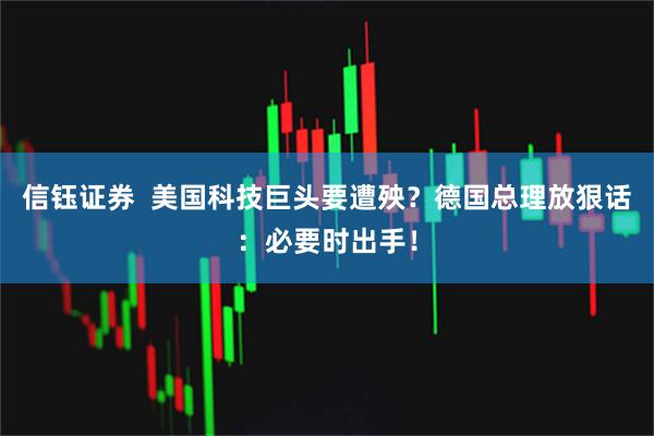 信钰证券  美国科技巨头要遭殃？德国总理放狠话：必要时出手！