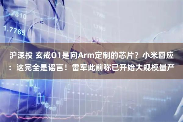 沪深投 玄戒O1是向Arm定制的芯片？小米回应：这完全是谣言！雷军此前称已开始大规模量产