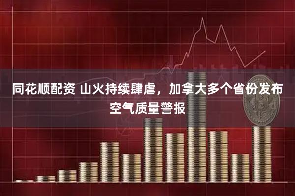 同花顺配资 山火持续肆虐，加拿大多个省份发布空气质量警报