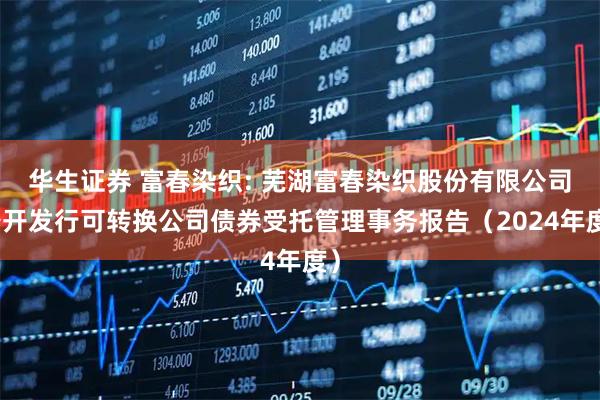 华生证券 富春染织: 芜湖富春染织股份有限公司公开发行可转换公司债券受托管理事务报告(2024年度)