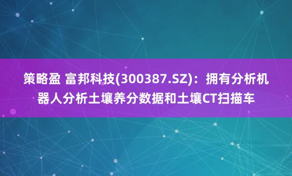策略盈 富邦科技(300387.SZ)：拥有分析机器人分析土壤养分数据和土壤CT扫描车