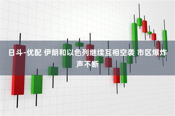 日斗-优配 伊朗和以色列继续互相空袭 市区爆炸声不断