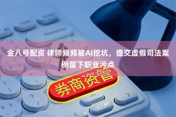 金八号配资 律师频频被AI挖坑，提交虚假司法案例留下职业污点