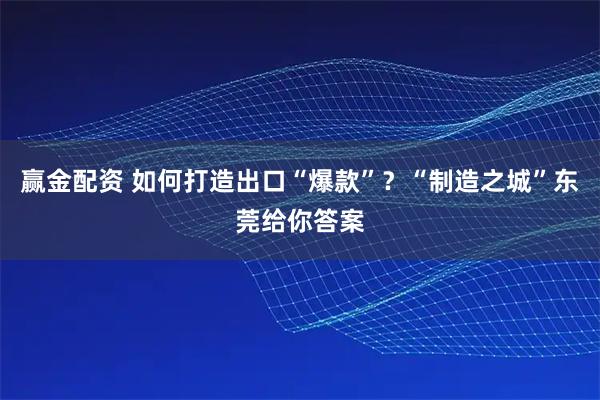 赢金配资 如何打造出口“爆款”？“制造之城”东莞给你答案