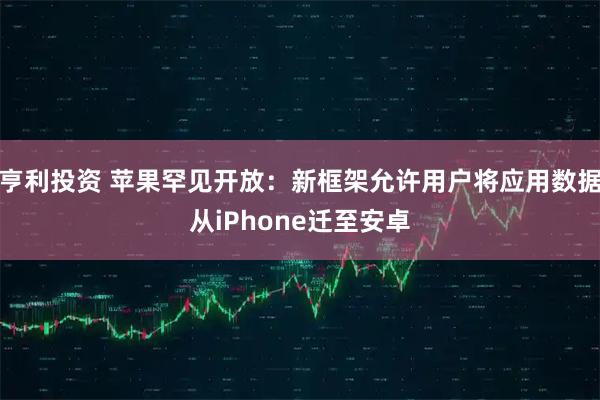 亨利投资 苹果罕见开放:新框架允许用户将应用数据从iPhone迁至安卓