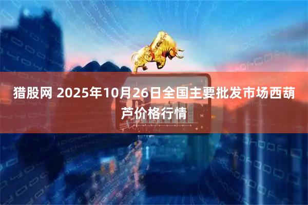 猎股网 2025年10月26日全国主要批发市场西葫芦价格行情
