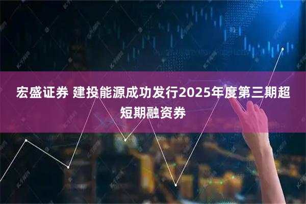 宏盛证券 建投能源成功发行2025年度第三期超短期融资券