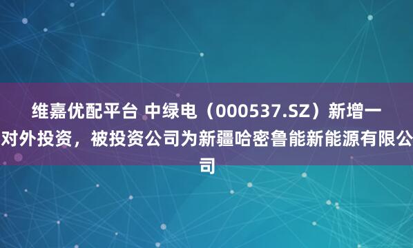 维嘉优配平台 中绿电(000537.SZ)新增一起对外投资,被投资公司为新疆哈密鲁能新能源有限公司