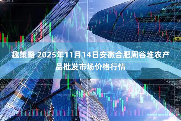 趣策略 2025年11月14日安徽合肥周谷堆农产品批发市场价格行情