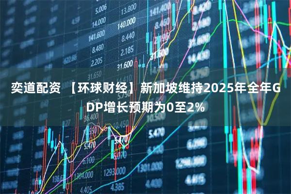 奕道配资 【环球财经】新加坡维持2025年全年GDP增长预期为0至2%