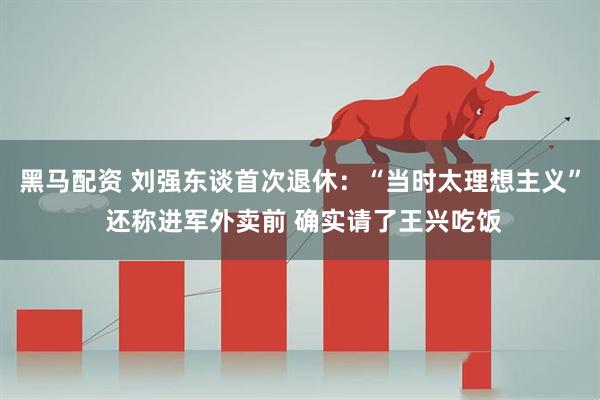 黑马配资 刘强东谈首次退休：“当时太理想主义” 还称进军外卖前 确实请了王兴吃饭