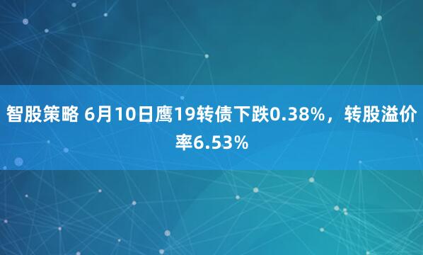 智股策略 6月10日鹰19转债下跌0.38%,转股溢价率6.53%