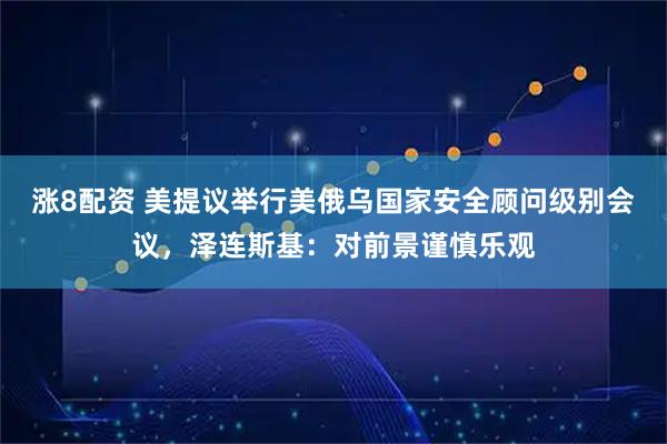 涨8配资 美提议举行美俄乌国家安全顾问级别会议，泽连斯基：对前景谨慎乐观