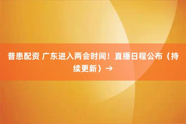 普患配资 广东进入两会时间！直播日程公布（持续更新）→