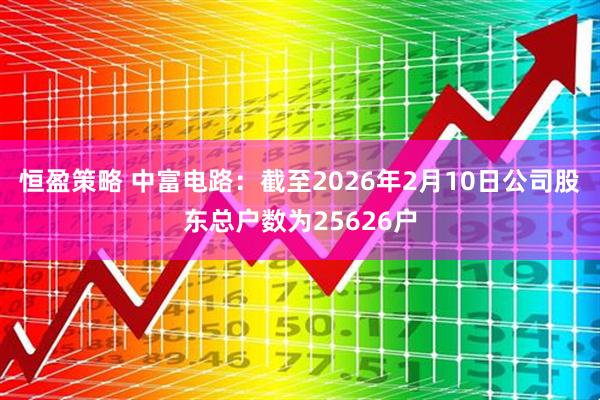 恒盈策略 中富电路：截至2026年2月10日公司股东总户数为25626户