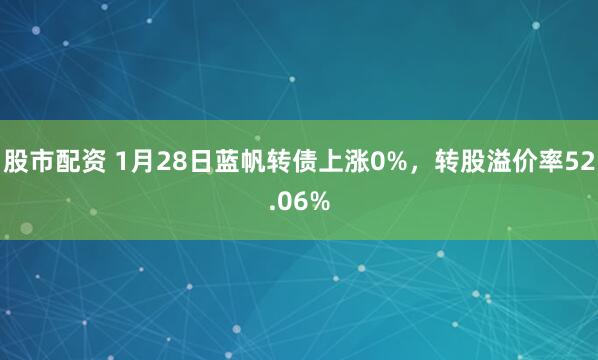 股市配资 1月28日蓝帆转债上涨0%，转股溢价率52.06%