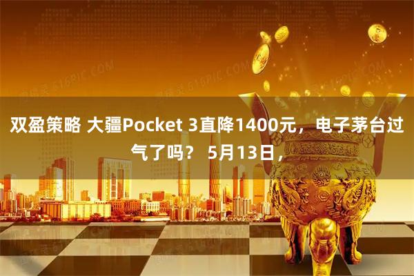 双盈策略 大疆Pocket 3直降1400元，电子茅台过气了吗？ 5月13日，