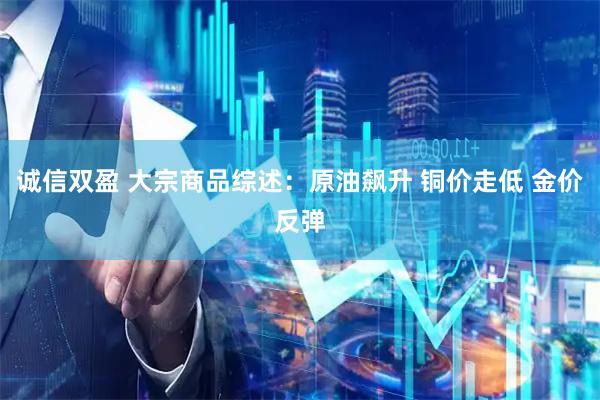 诚信双盈 大宗商品综述:原油飙升 铜价走低 金价反弹