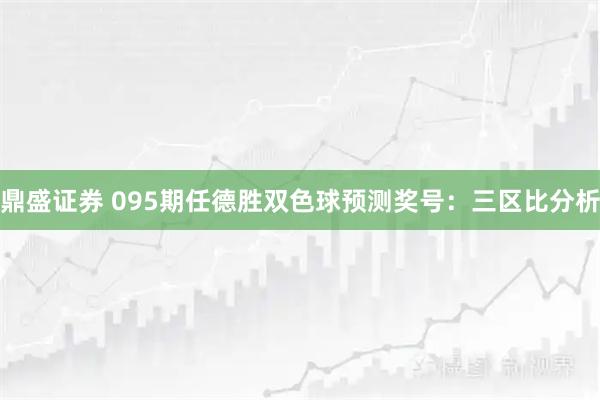 鼎盛证券 095期任德胜双色球预测奖号：三区比分析