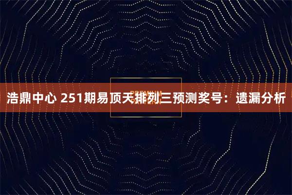 浩鼎中心 251期易顶天排列三预测奖号：遗漏分析