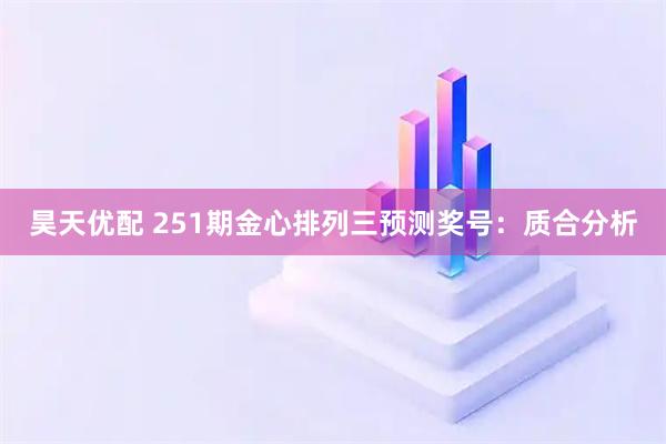 昊天优配 251期金心排列三预测奖号：质合分析