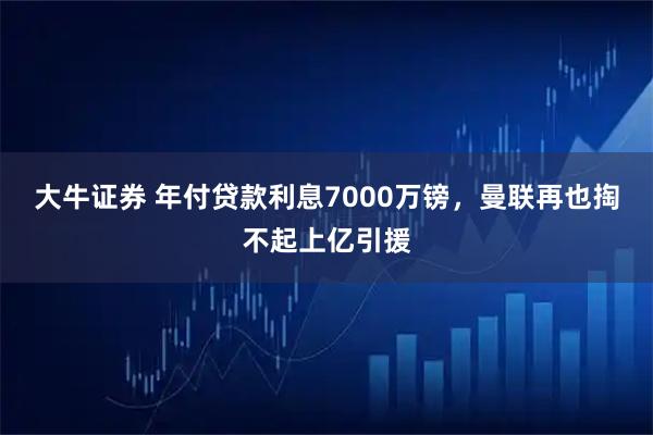大牛证券 年付贷款利息7000万镑，曼联再也掏不起上亿引援